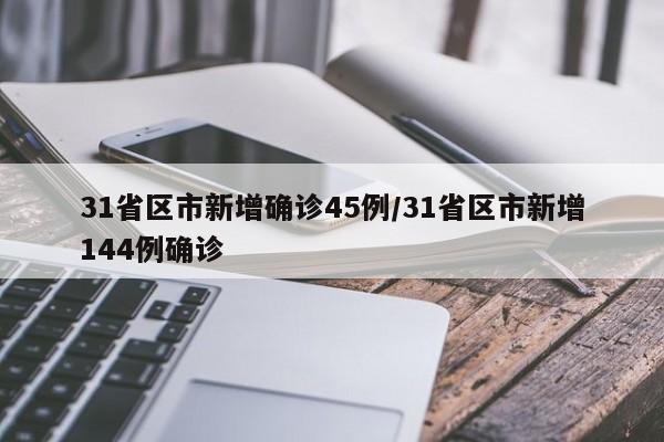 31省区市新增确诊45例/31省区市新增144例确诊