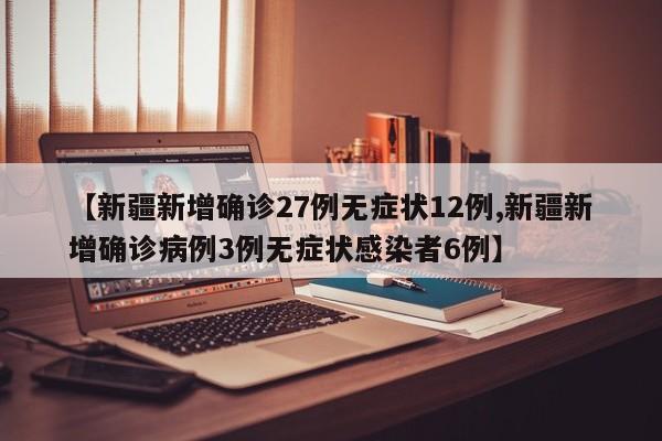 【新疆新增确诊27例无症状12例,新疆新增确诊病例3例无症状感染者6例】