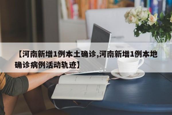 【河南新增1例本土确诊,河南新增1例本地确诊病例活动轨迹】