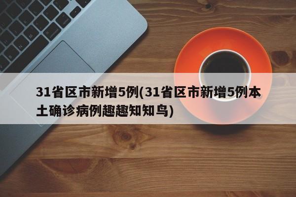 31省区市新增5例(31省区市新增5例本土确诊病例趣趣知知鸟)