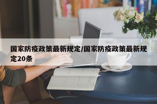 国家防疫政策最新规定/国家防疫政策最新规定20条