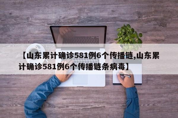 【山东累计确诊581例6个传播链,山东累计确诊581例6个传播链条病毒】