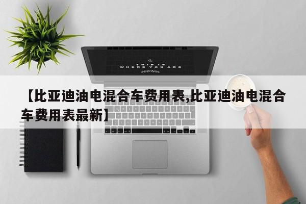 【比亚迪油电混合车费用表,比亚迪油电混合车费用表最新】
