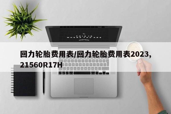 回力轮胎费用表/回力轮胎费用表2023,21560R17H