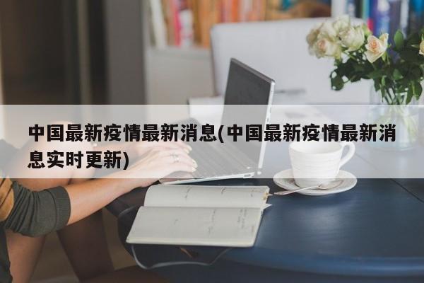 中国最新疫情最新消息(中国最新疫情最新消息实时更新)