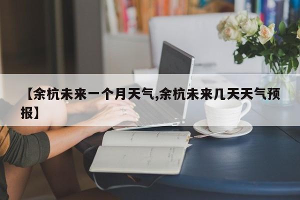 【余杭未来一个月天气,余杭未来几天天气预报】
