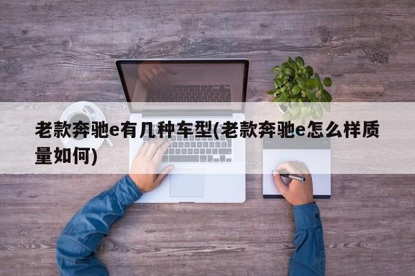 老款奔驰e有几种车型(老款奔驰e怎么样质量如何)
