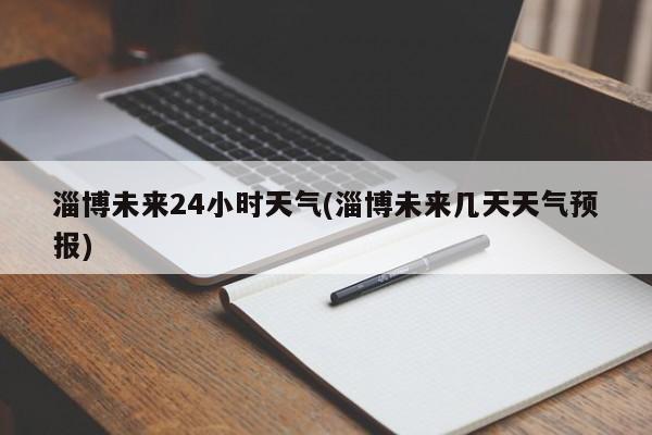 淄博未来24小时天气(淄博未来几天天气预报)