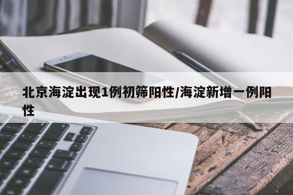 北京海淀出现1例初筛阳性/海淀新增一例阳性