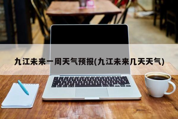 九江未来一周天气预报(九江未来几天天气)