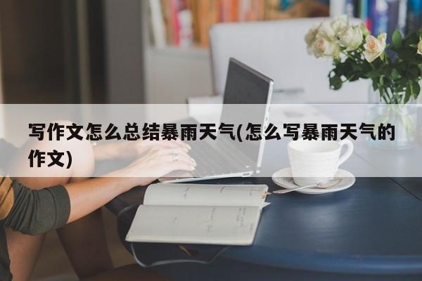 写作文怎么总结暴雨天气(怎么写暴雨天气的作文)