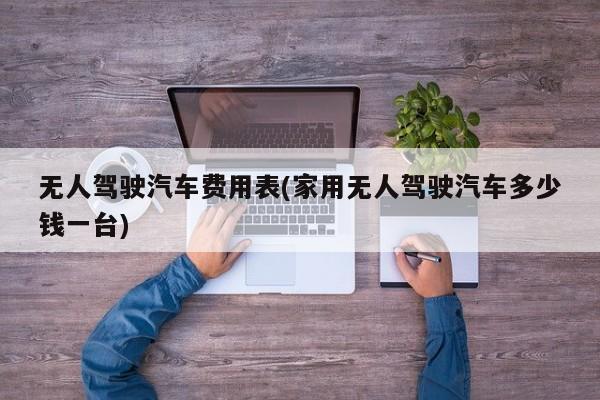 无人驾驶汽车费用表(家用无人驾驶汽车多少钱一台)