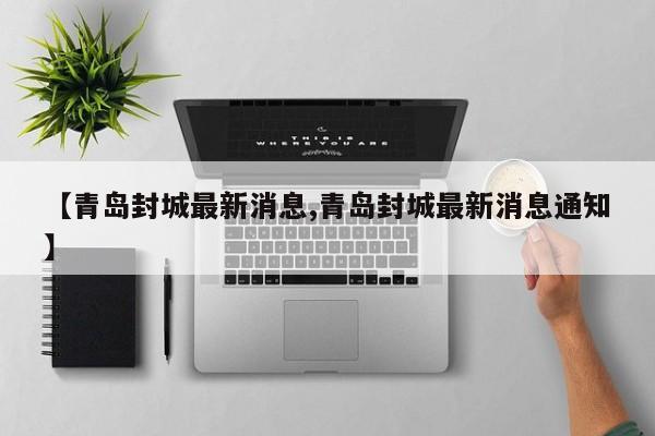 【青岛封城最新消息,青岛封城最新消息通知】