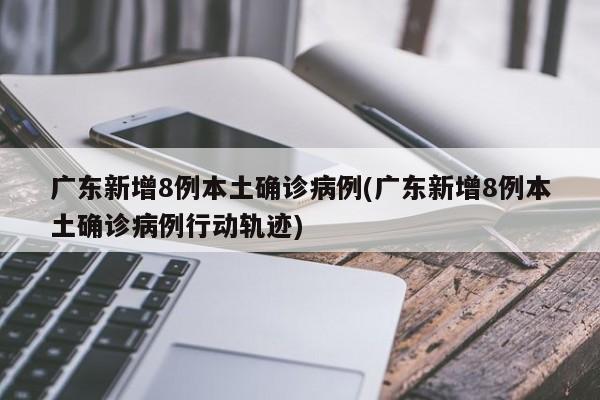 广东新增8例本土确诊病例(广东新增8例本土确诊病例行动轨迹)