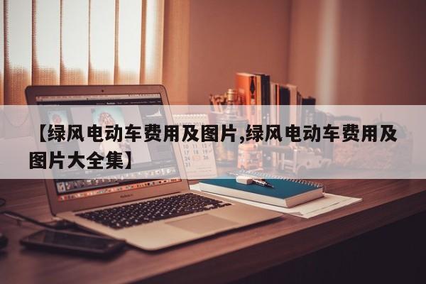 【绿风电动车费用及图片,绿风电动车费用及图片大全集】