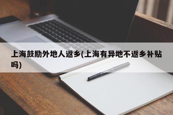上海鼓励外地人返乡(上海有异地不返乡补贴吗)