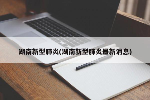 湖南新型肺炎(湖南新型肺炎最新消息)