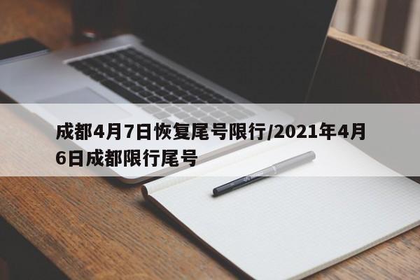 成都4月7日恢复尾号限行/2021年4月6日成都限行尾号
