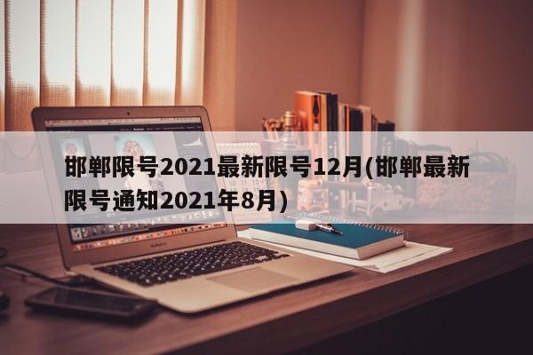 邯郸限号2021最新限号12月(邯郸最新限号通知2021年8月)