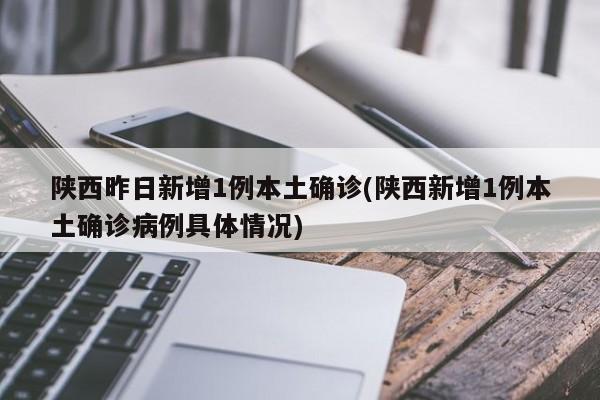 陕西昨日新增1例本土确诊(陕西新增1例本土确诊病例具体情况)