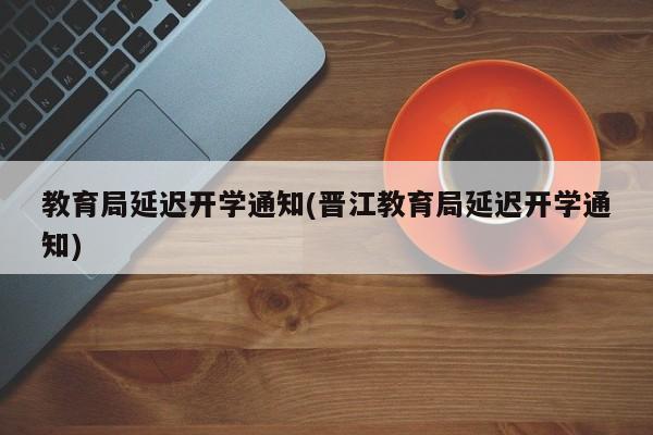 教育局延迟开学通知(晋江教育局延迟开学通知)