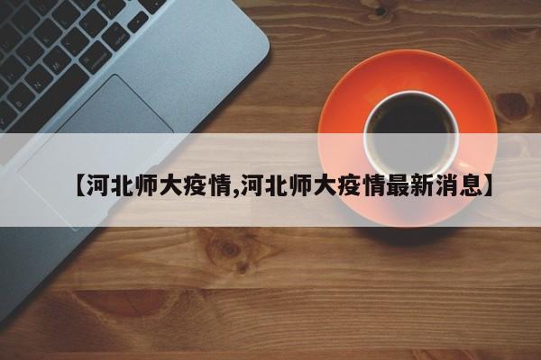 【河北师大疫情,河北师大疫情最新消息】