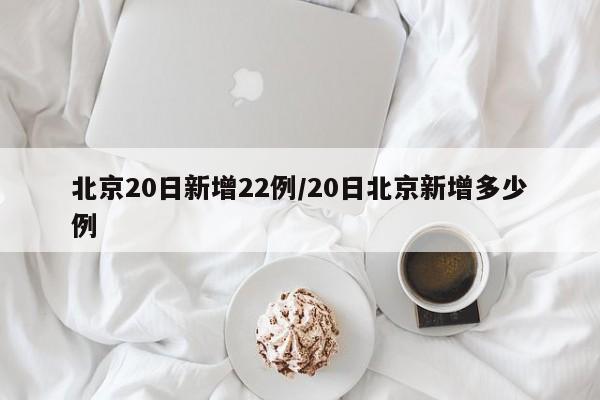 北京20日新增22例/20日北京新增多少例