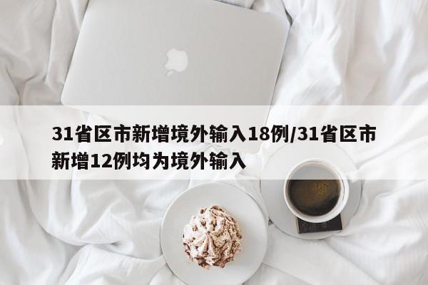 31省区市新增境外输入18例/31省区市新增12例均为境外输入