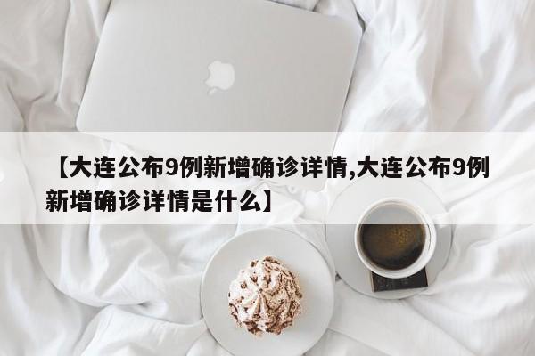 【大连公布9例新增确诊详情,大连公布9例新增确诊详情是什么】