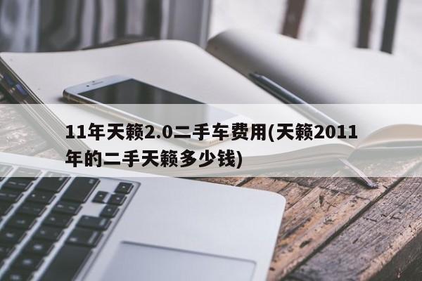 11年天籁2.0二手车费用(天籁2011年的二手天籁多少钱)