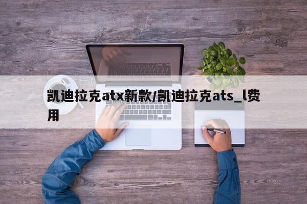 凯迪拉克atx新款/凯迪拉克ats_l费用