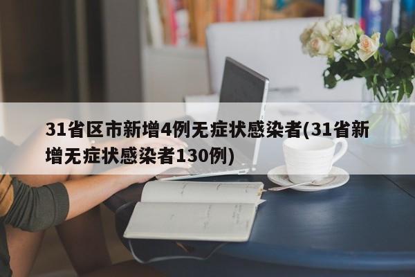 31省区市新增4例无症状感染者(31省新增无症状感染者130例)