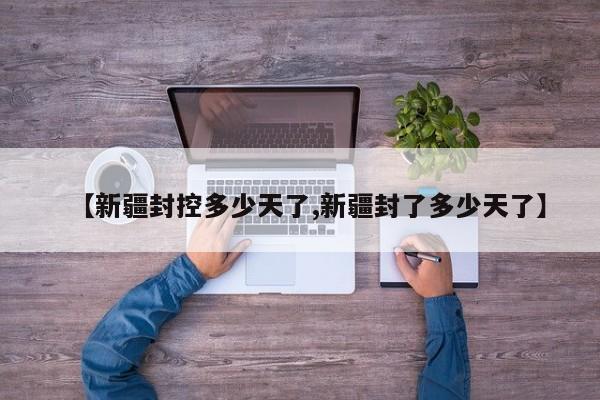 【新疆封控多少天了,新疆封了多少天了】