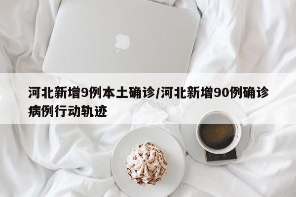 河北新增9例本土确诊/河北新增90例确诊病例行动轨迹