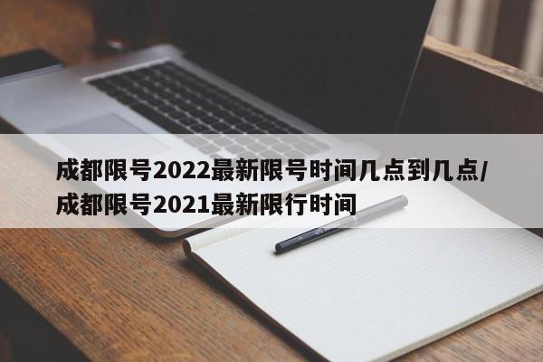 成都限号2022最新限号时间几点到几点/成都限号2021最新限行时间