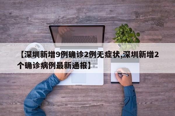 【深圳新增9例确诊2例无症状,深圳新增2个确诊病例最新通报】