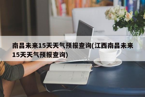 南昌未来15天天气预报查询(江西南昌未来15天天气预报查询)