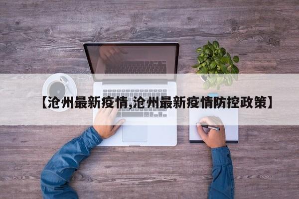【沧州最新疫情,沧州最新疫情防控政策】