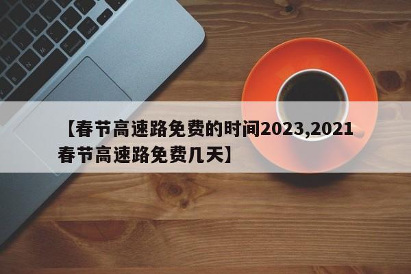 【春节高速路免费的时间2023,2021春节高速路免费几天】