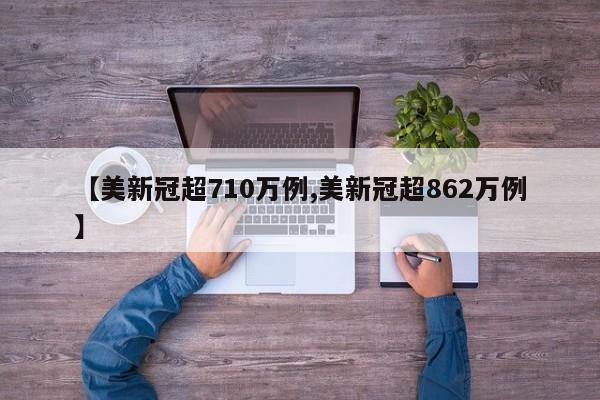 【美新冠超710万例,美新冠超862万例】