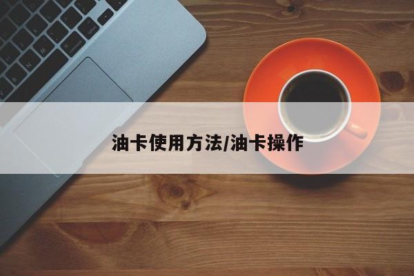 油卡使用方法/油卡操作