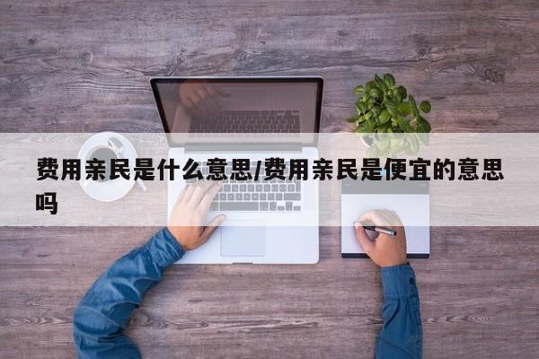 费用亲民是什么意思/费用亲民是便宜的意思吗