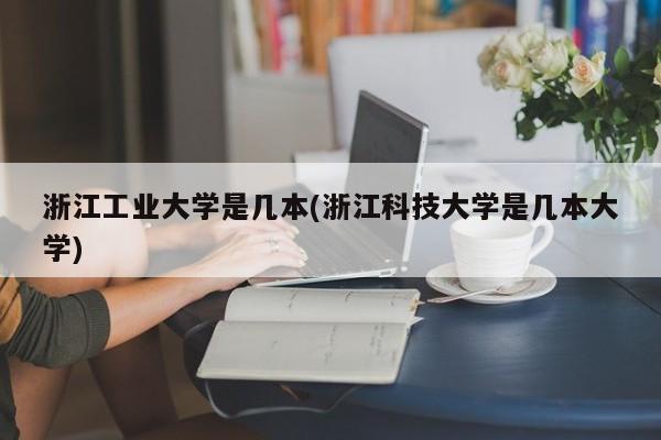 浙江工业大学是几本(浙江科技大学是几本大学)