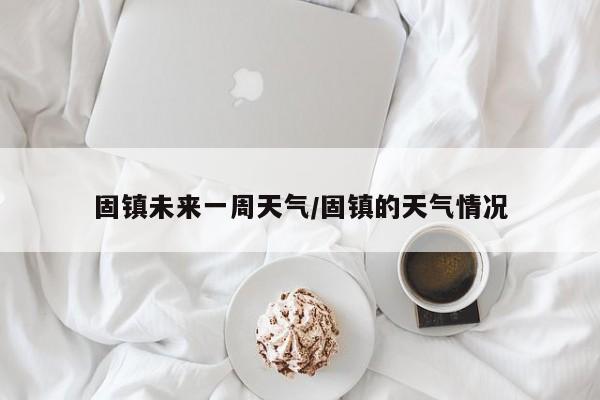 固镇未来一周天气/固镇的天气情况