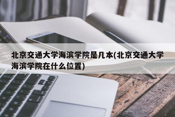 北京交通大学海滨学院是几本(北京交通大学海滨学院在什么位置)