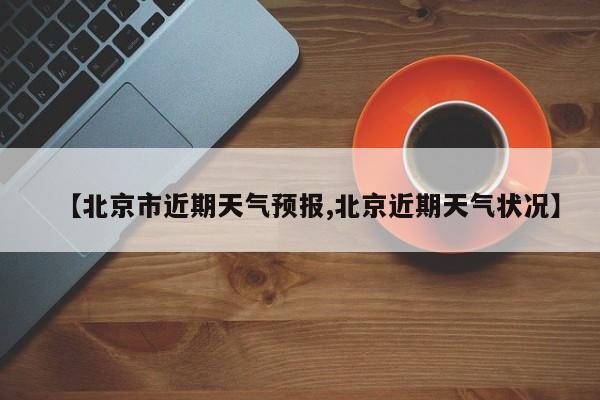 【北京市近期天气预报,北京近期天气状况】