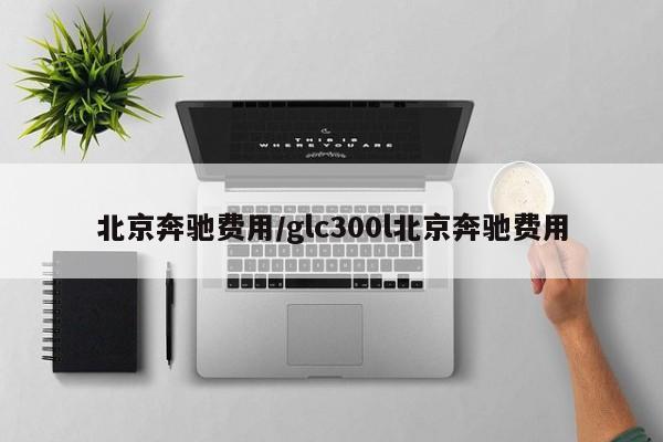北京奔驰费用/glc300l北京奔驰费用