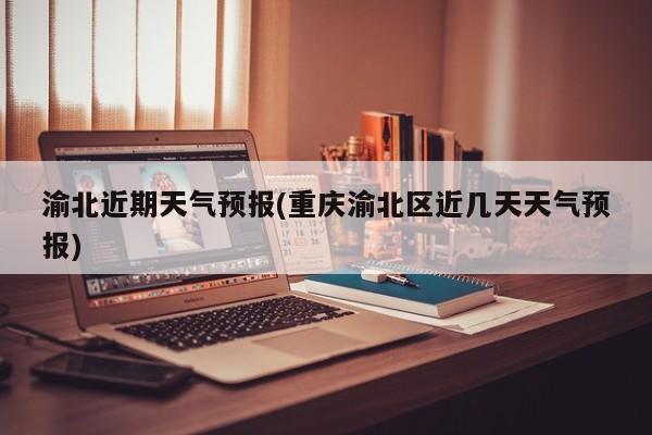渝北近期天气预报(重庆渝北区近几天天气预报)