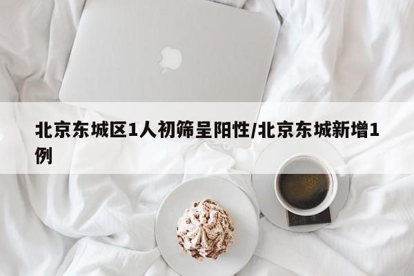 北京东城区1人初筛呈阳性/北京东城新增1例
