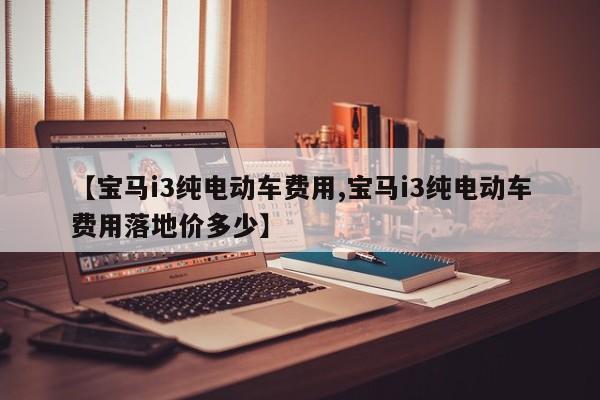 【宝马i3纯电动车费用,宝马i3纯电动车费用落地价多少】